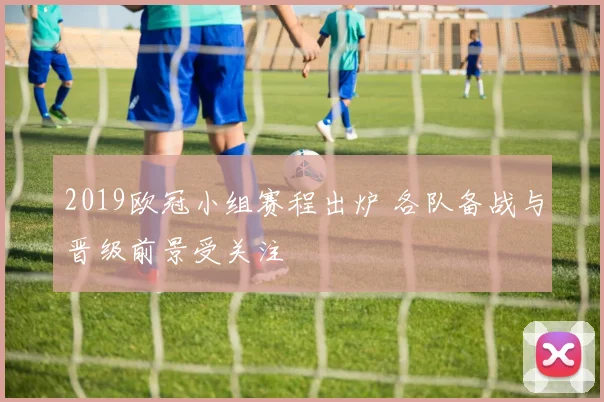 2019欧冠小组赛程出炉 各队备战与晋级前景受关注