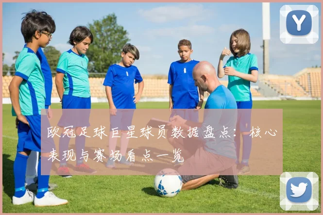 欧冠足球巨星球员数据盘点:核心表现与赛场看点一览