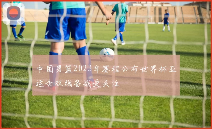 中国男篮2023年赛程公布世界杯亚运会双线备战受关注