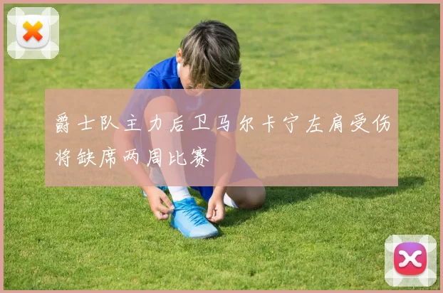 爵士队主力后卫马尔卡宁左肩受伤将缺席两周比赛