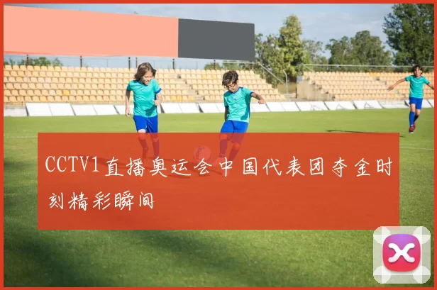 CCTV1直播奥运会中国代表团夺金时刻精彩瞬间