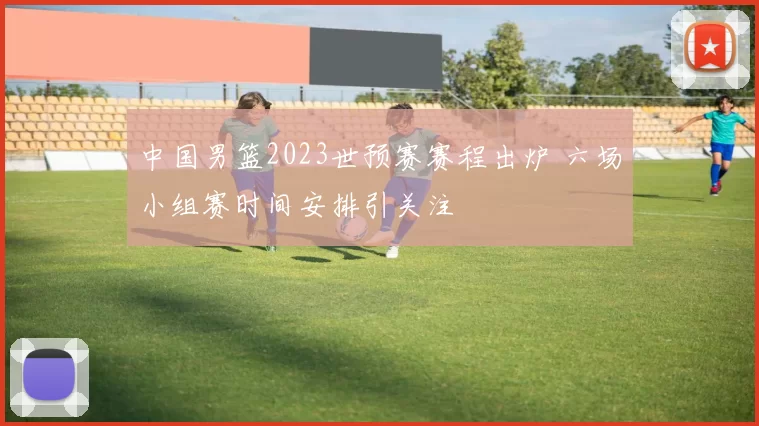 中国男篮2023世预赛赛程出炉 六场小组赛时间安排引关注
