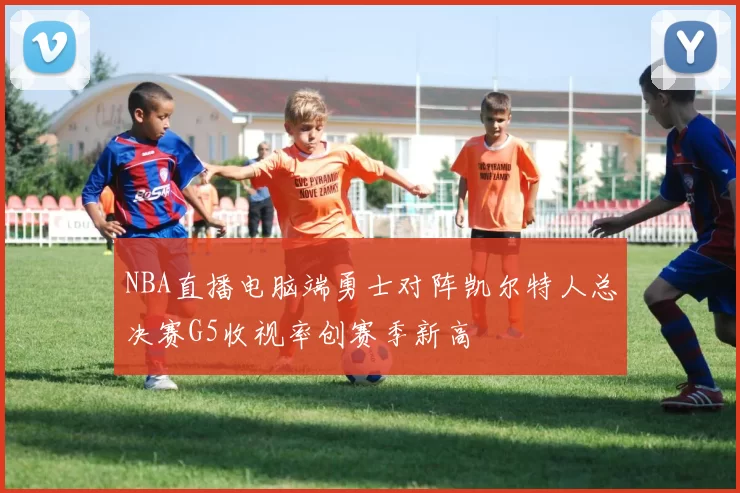 NBA直播电脑端勇士对阵凯尔特人总决赛G5收视率创赛季新高