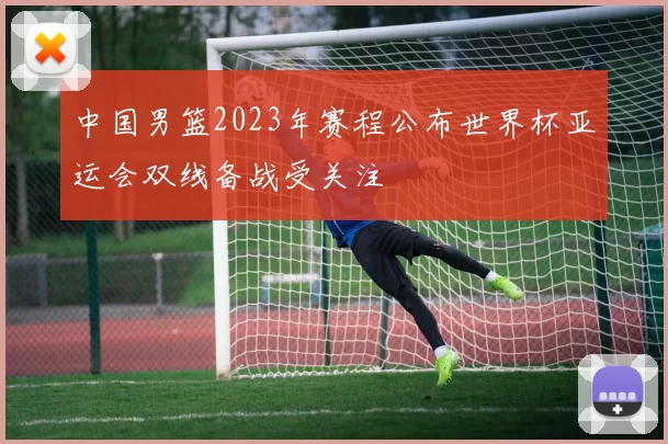 中国男篮2023年赛程公布世界杯亚运会双线备战受关注