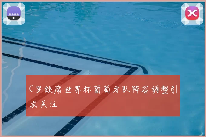 C罗缺席世界杯葡萄牙队阵容调整引发关注