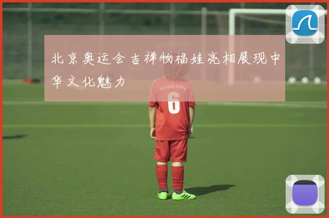 北京奥运会吉祥物福娃亮相展现中华文化魅力