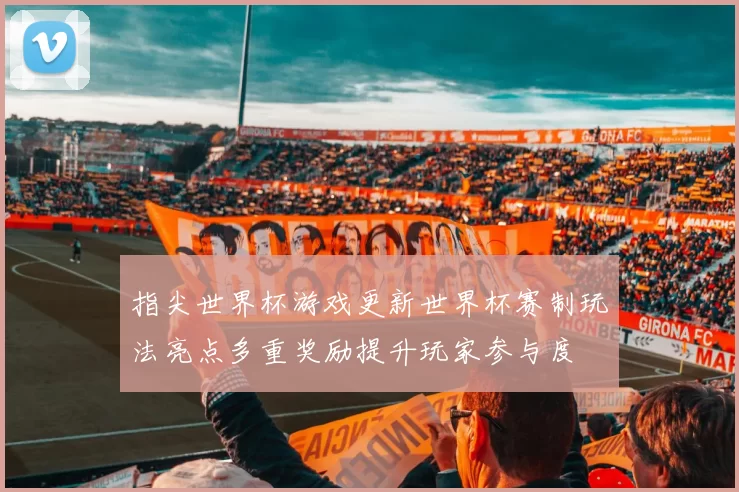 指尖世界杯游戏更新世界杯赛制玩法亮点多重奖励提升玩家参与度