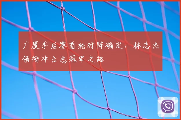 广厦季后赛首轮对阵确定,林志杰领衔冲击总冠军之路