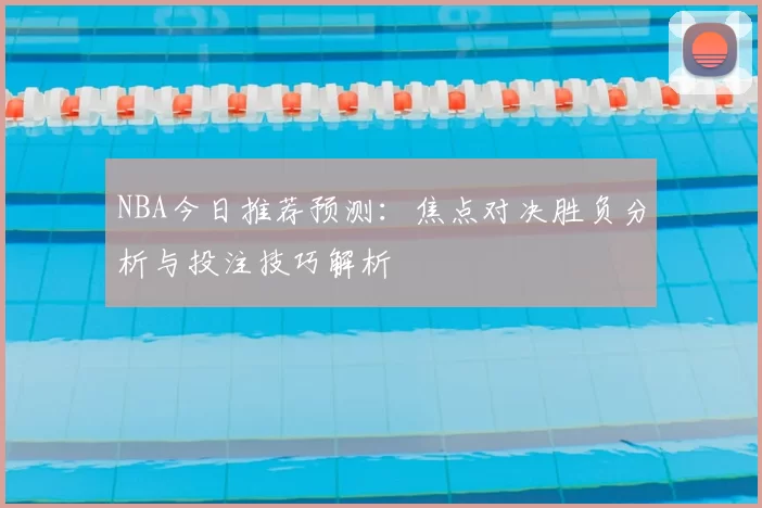 NBA今日推荐预测:焦点对决胜负分析与投注技巧解析