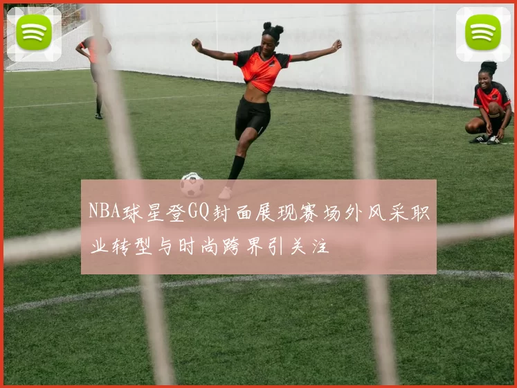 NBA球星登GQ封面展现赛场外风采职业转型与时尚跨界引关注