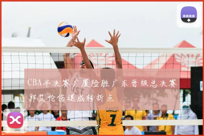 CBA半决赛广厦险胜广东晋级总决赛郭艾伦伤退成转折点
