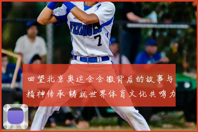 回望北京奥运会会徽背后的故事与精神传承 铸就世界体育文化共鸣力