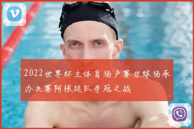 2022世界杯主体育场卢赛尔球场承办决赛阿根廷队夺冠之战