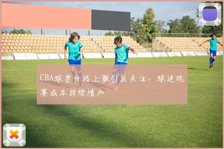 CBA球票价格上涨引发关注，球迷观赛成本持续增加