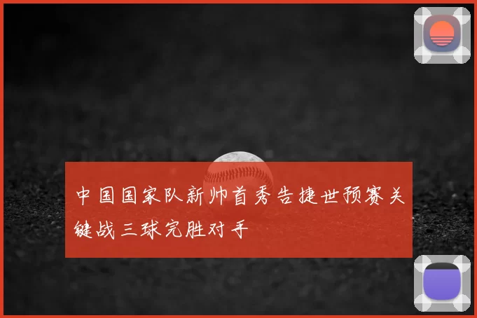 中国国家队新帅首秀告捷世预赛关键战三球完胜对手