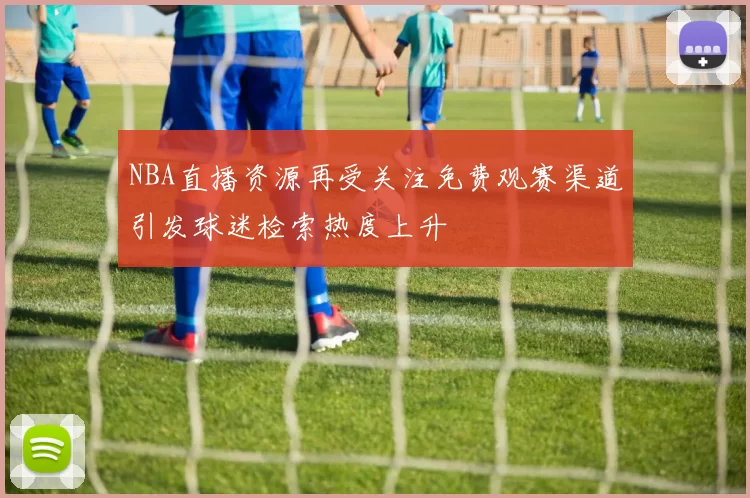 NBA直播资源再受关注免费观赛渠道引发球迷检索热度上升