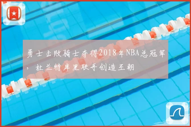 勇士击败骑士夺得2018年NBA总冠军,杜兰特库里联手创造王朝