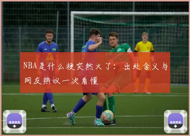 NBA是什么梗突然火了：出处含义与网友热议一次看懂