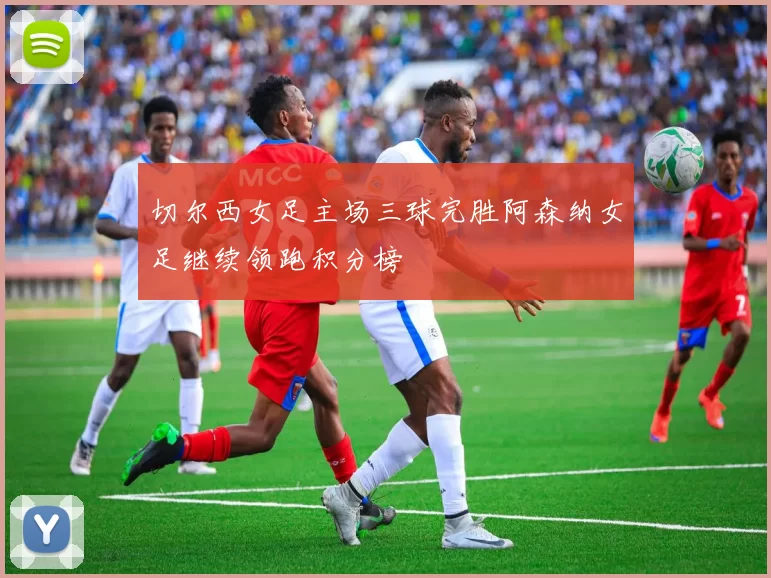 切尔西女足主场三球完胜阿森纳女足继续领跑积分榜