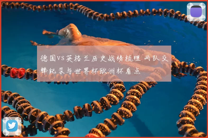 德国vs英格兰历史战绩梳理 两队交锋纪录与世界杯欧洲杯看点