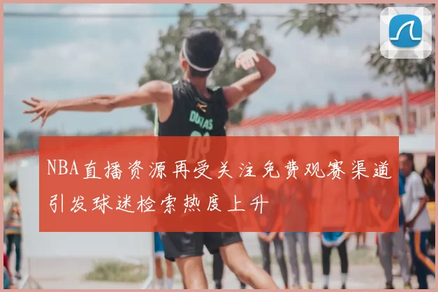 NBA直播资源再受关注免费观赛渠道引发球迷检索热度上升