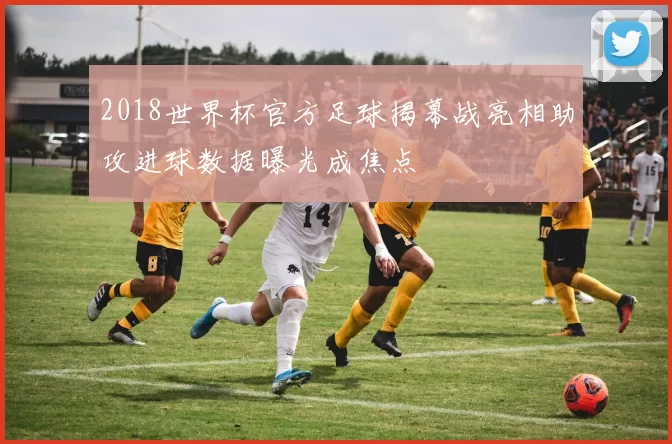 2018世界杯官方足球揭幕战亮相助攻进球数据曝光成焦点