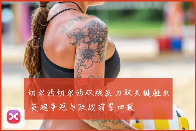 切尔西切尔西双线发力取关键胜利 英超争冠与欧战前景回暖