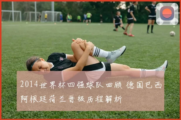 2014世界杯四强球队回顾 德国巴西阿根廷荷兰晋级历程解析