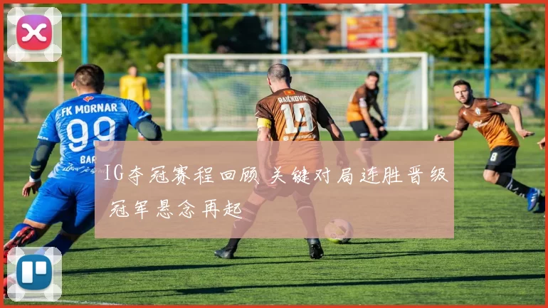 IG夺冠赛程回顾 关键对局连胜晋级 冠军悬念再起