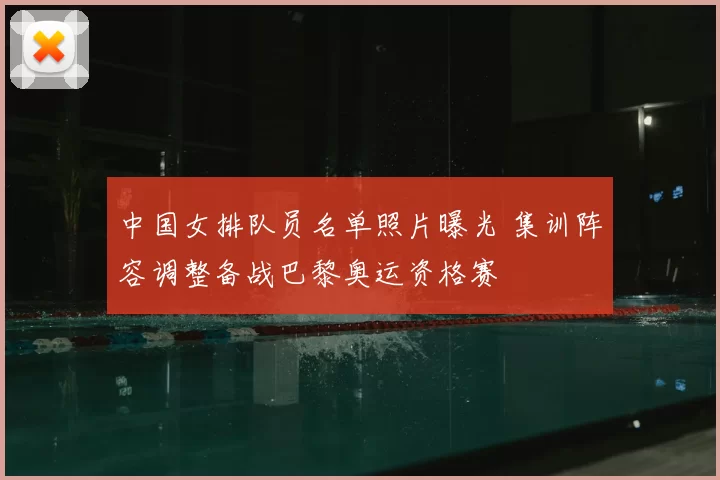 中国女排队员名单照片曝光 集训阵容调整备战巴黎奥运资格赛