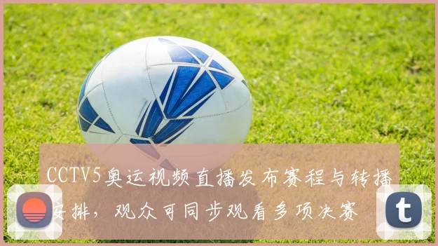 CCTV5奥运视频直播发布赛程与转播安排,观众可同步观看多项决赛