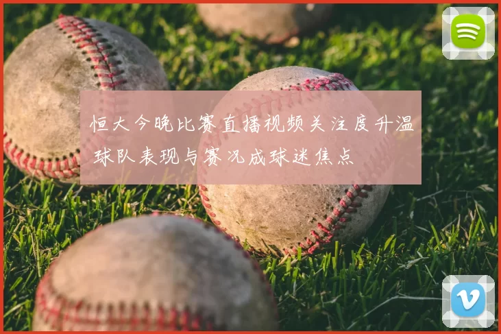 恒大今晚比赛直播视频关注度升温 球队表现与赛况成球迷焦点
