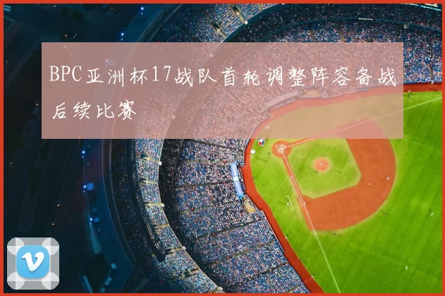 BPC亚洲杯17战队首轮调整阵容备战后续比赛