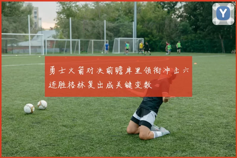 勇士火箭对决前瞻库里领衔冲击六连胜格林复出成关键变数