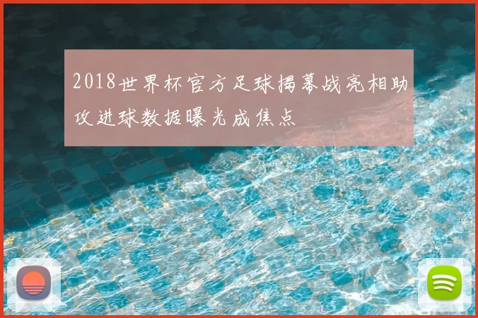 2018世界杯官方足球揭幕战亮相助攻进球数据曝光成焦点