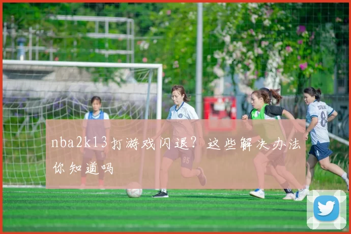 nba2k13打游戏闪退？这些解决办法你知道吗