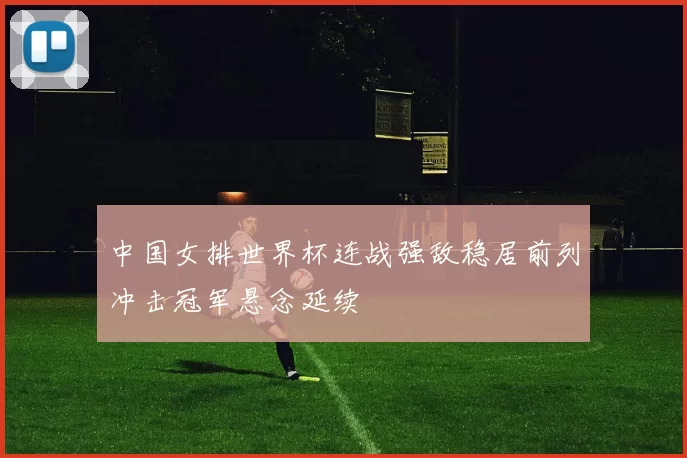 中国女排世界杯连战强敌稳居前列冲击冠军悬念延续