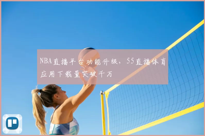 NBA直播平台功能升级,55直播体育应用下载量突破千万