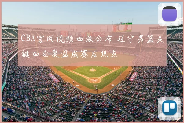 CBA官网视频回放公布 辽宁男篮关键回合复盘成赛后焦点