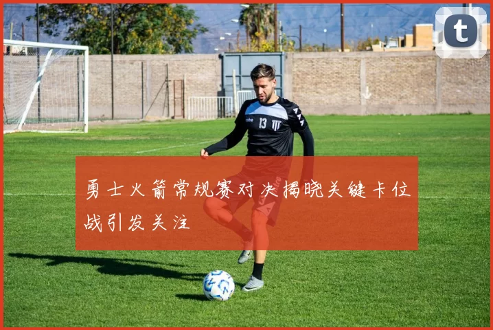 勇士火箭常规赛对决揭晓关键卡位战引发关注