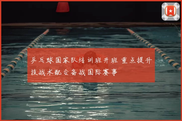 乒乓球国家队培训班开班 重点提升技战术配合备战国际赛事