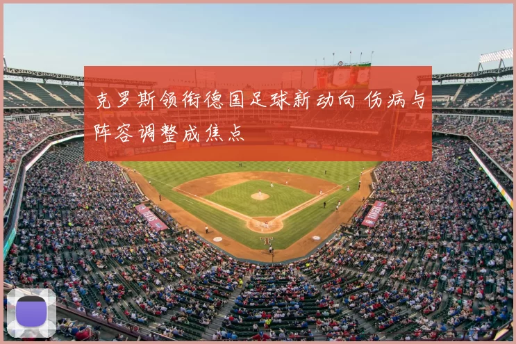 克罗斯领衔德国足球新动向 伤病与阵容调整成焦点