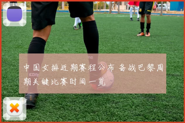 中国女排近期赛程公布 备战巴黎周期关键比赛时间一览