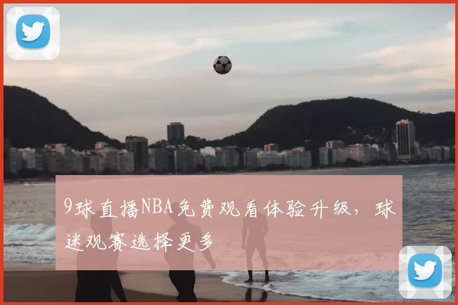 9球直播NBA免费观看体验升级，球迷观赛选择更多