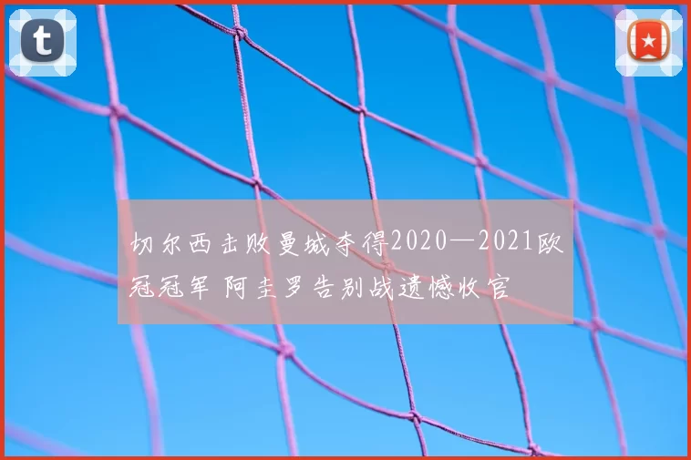 切尔西击败曼城夺得2020—2021欧冠冠军 阿圭罗告别战遗憾收官