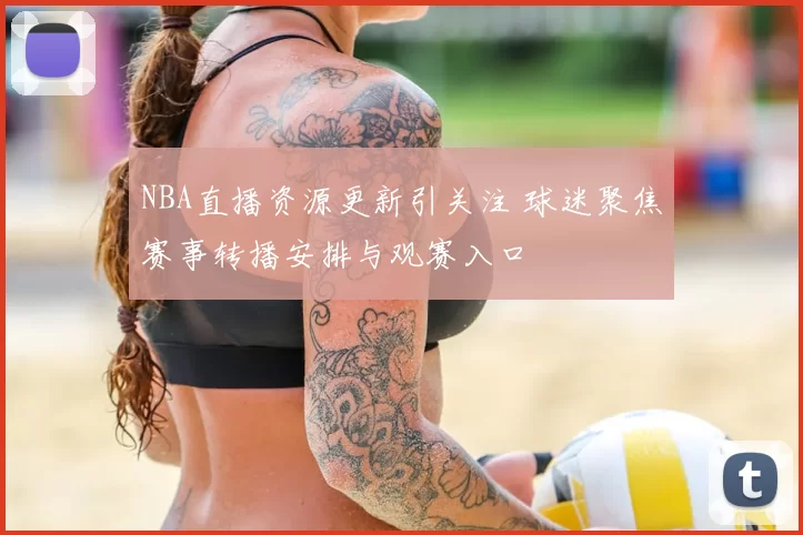 NBA直播资源更新引关注 球迷聚焦赛事转播安排与观赛入口