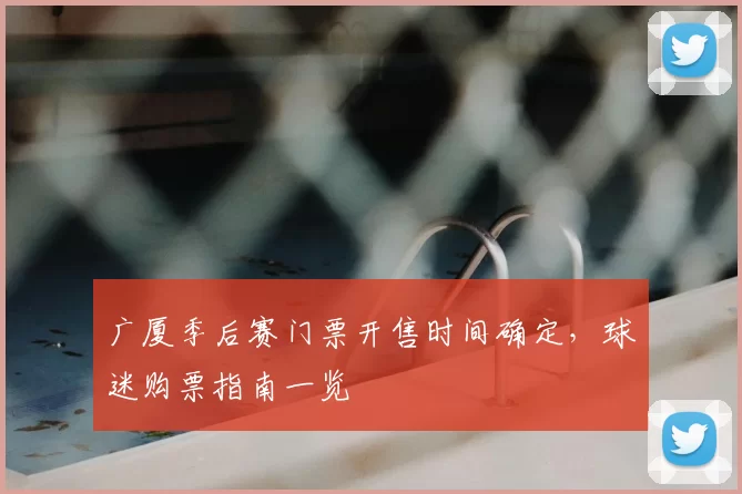广厦季后赛门票开售时间确定,球迷购票指南一览