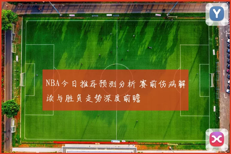 NBA今日推荐预测分析 赛前伤病解读与胜负走势深度前瞻