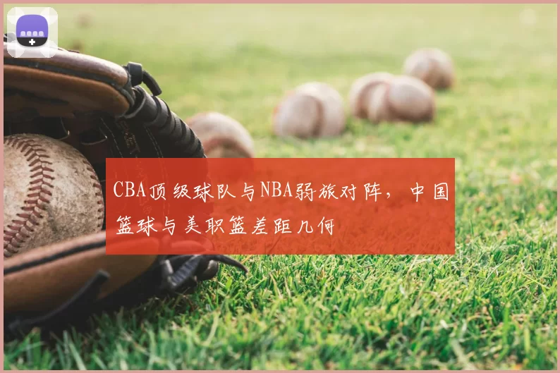 CBA顶级球队与NBA弱旅对阵，中国篮球与美职篮差距几何