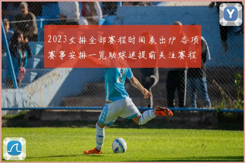 2023女排全部赛程时间表出炉 各项赛事安排一览助球迷提前关注赛程看点